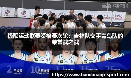 极限运动联赛资格赛次轮：吉林队交手青岛队的荣誉战之战